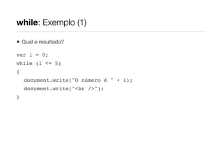 while: Exemplo (1)

•   Qual o resultado?

var i = 0;
while (i <= 5)
{
    document.write("O número é " + i);
    document.write("<br />");
}
 