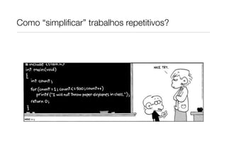 Como “simpliﬁcar” trabalhos repetitivos?
 