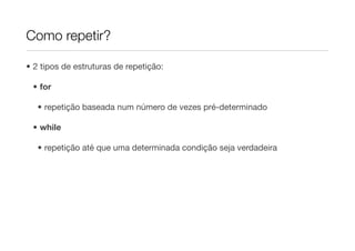 Como repetir?

• 2 tipos de estruturas de repetição:

 • for

   • repetição baseada num número de vezes pré-determinado

 • while

   • repetição até que uma determinada condição seja verdadeira
 