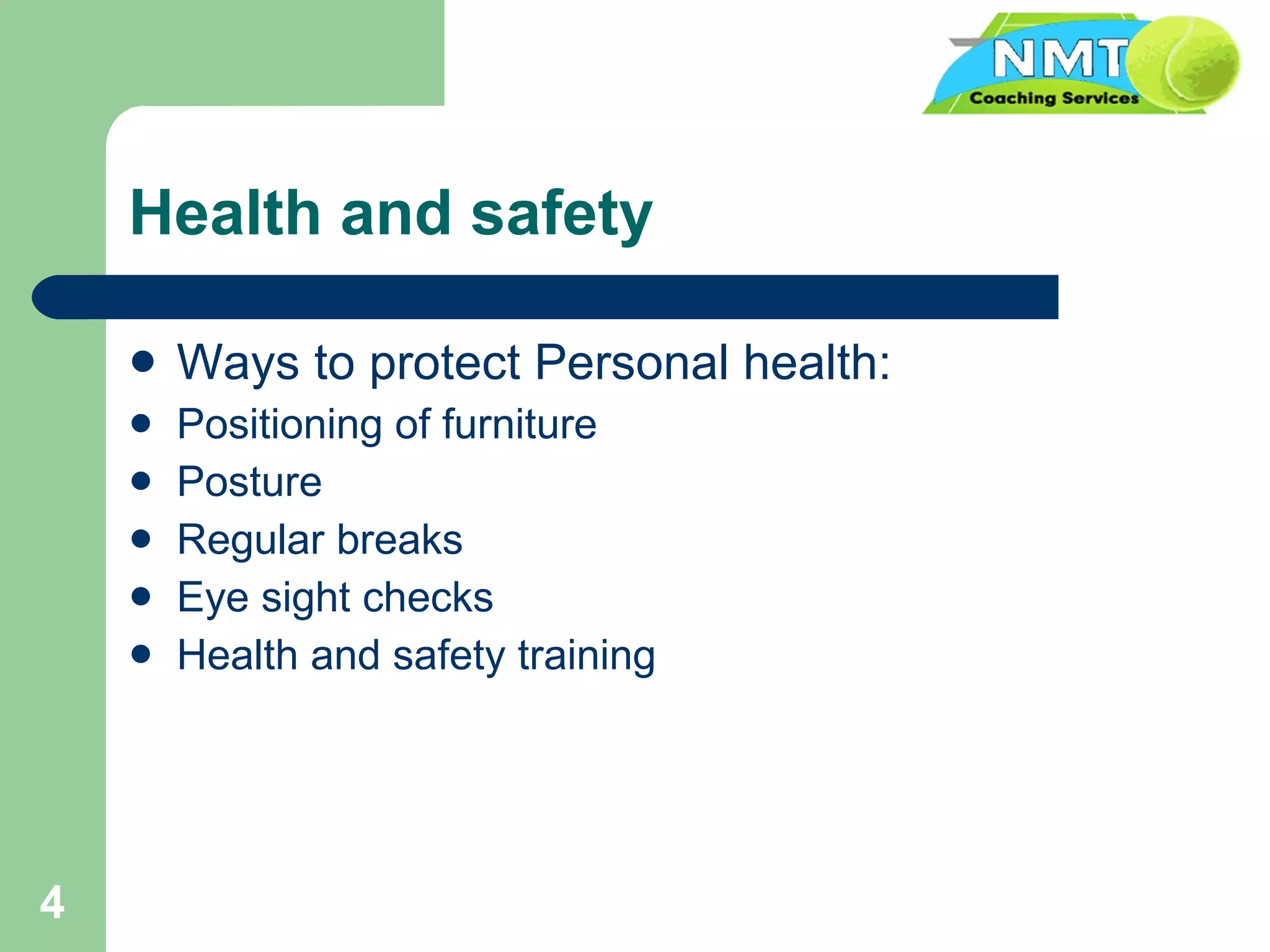 Health and safety Ways to protect Personal health: Positioning of furniture Posture Regular breaks Eye sight checks Health and safety training 