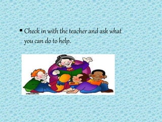  Check in with the teacher and ask what
you can do to help.
 