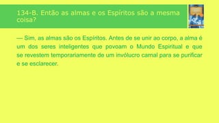“
”
134-A. O que era a alma, antes de unir-se ao corpo?
— Espírito.
 