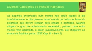 “
”
134-B. Então as almas e os Espíritos são a mesma coisa?
— Sim, as almas são os Espíritos. Antes de se unir ao
corpo, a alma é um dos seres inteligentes que povoam o
Mundo Espiritual e que se revestem temporariamente de
um invólucro carnal para se purificar e se esclarecer.
 