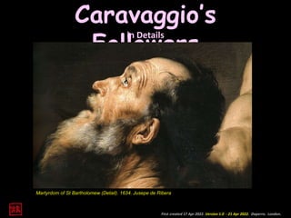 in Details
First created 17 Apr 2022. Version 1.0 - 21 Apr 2022. Daperro. London.
Caravaggio’s
Followers
Martyrdom of St Bartholomew (Detail). 1634. Jusepe de Ribera
 