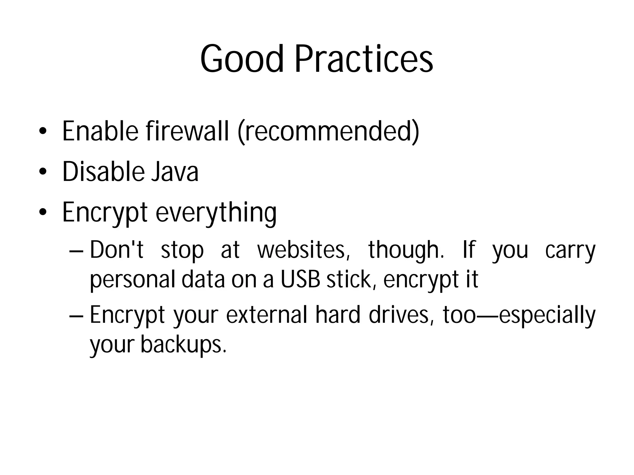 Good Practices
• Enable firewall (recommended)
• Disable Java
• Encrypt everything
– Don't stop at websites,
personal data on a USB
– Encrypt your external hard
your backups.
Good Practices
(recommended)
websites, though. If you carry
USB stick, encrypt it
hard drives, too—especially
 