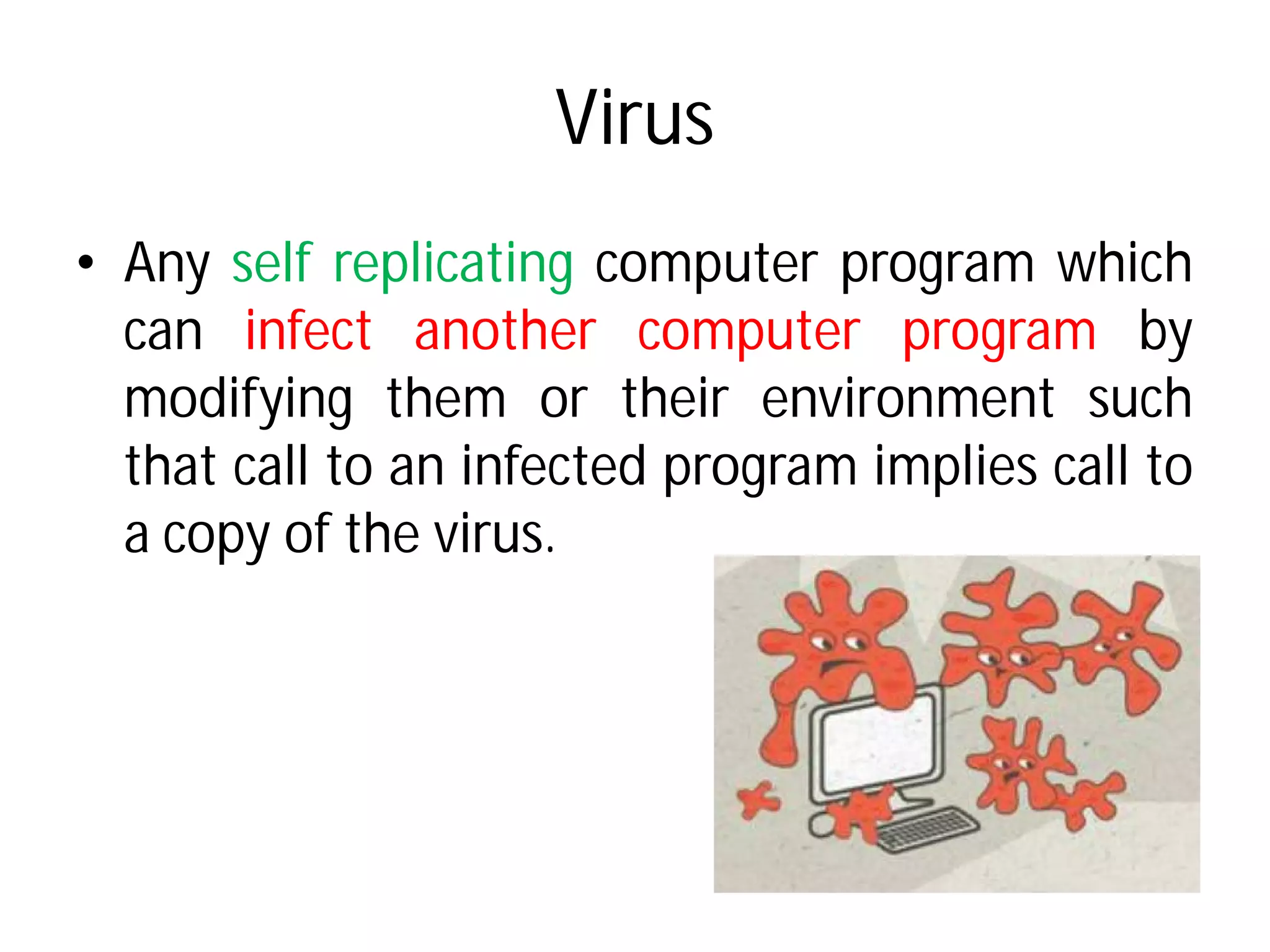 Virus
• Any self replicating computer
can infect another
modifying them or their
that call to an infected
a copy of the virus.
Virus
computer program which
computer program by
their environment such
infected program implies call to
 