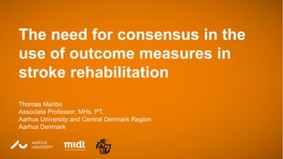 Thomas Maribo
Associate Professor Aarhus University, Denmark
The need for consensus in the
use of outcome measures in
stroke rehabilitation
Thomas Maribo
Associate Professor; MHs, PT.
Aarhus University and Central Denmark Region
Aarhus Denmark
 