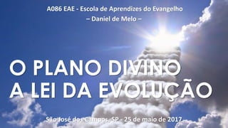 A086 EAE - Escola de Aprendizes do Evangelho
– Daniel de Melo –
São José dos Campos, SP - 25 de maio de 2017
O PLANO DIVINO
A LEI DA EVOLUÇÃO
 