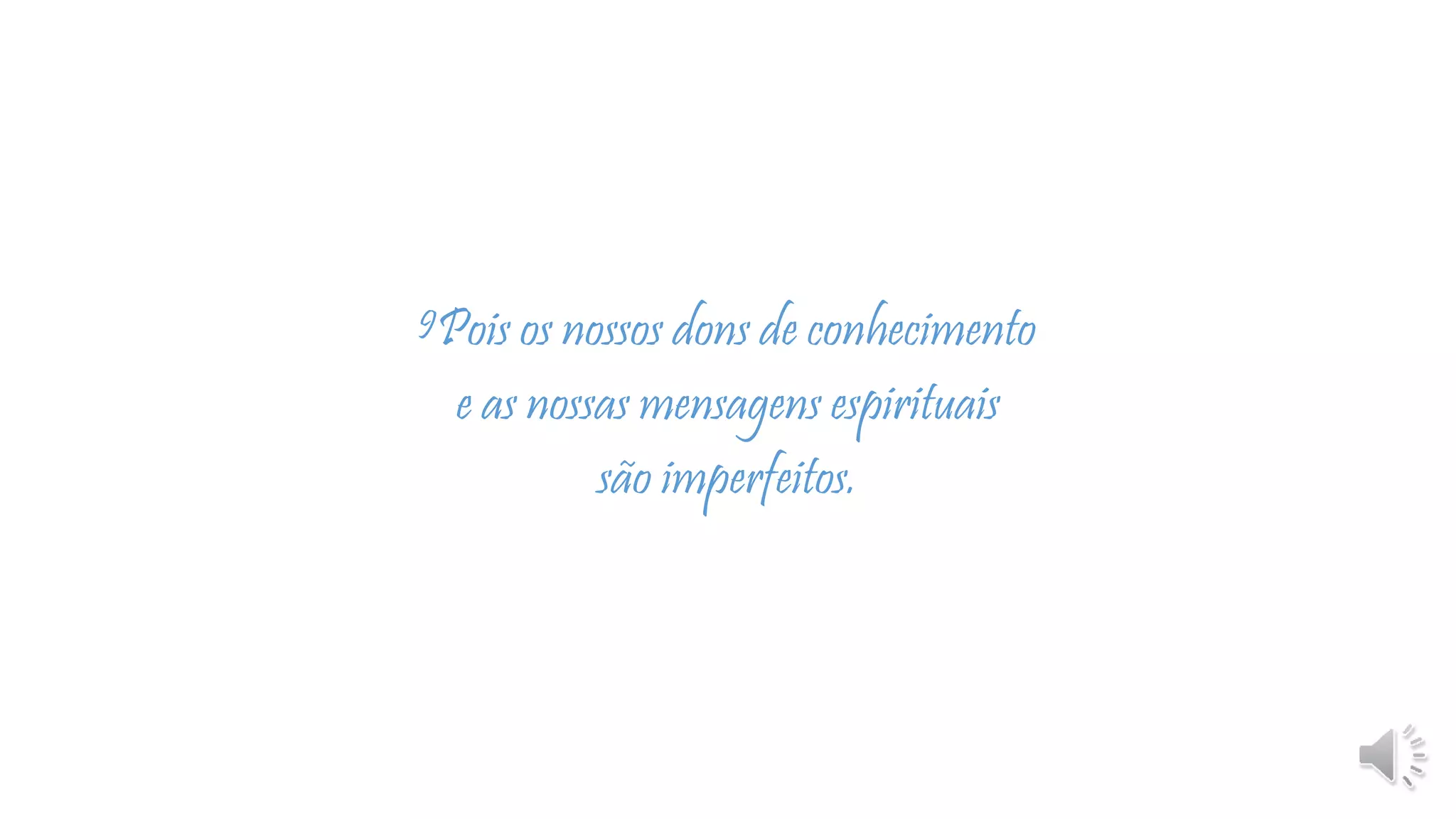 9Pois os nossos dons de conhecimento
e as nossas mensagens espirituais
são imperfeitos.
 
