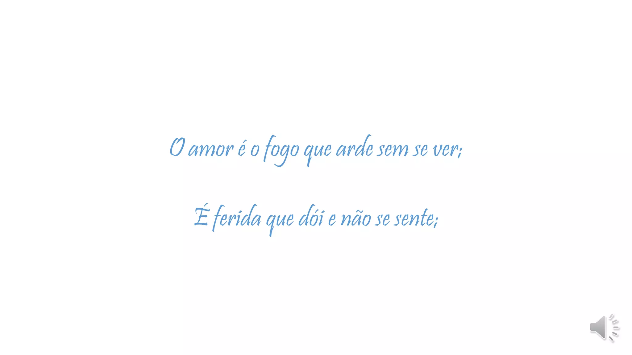O amor é o fogo que arde sem se ver;
É ferida que dói e não se sente;
 