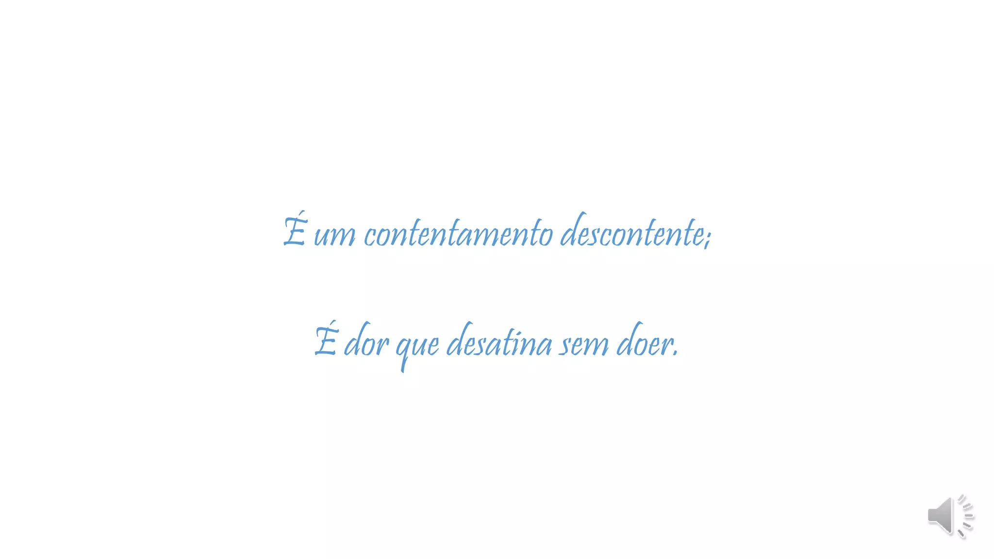 É um contentamento descontente;
É dor que desatina sem doer.
 