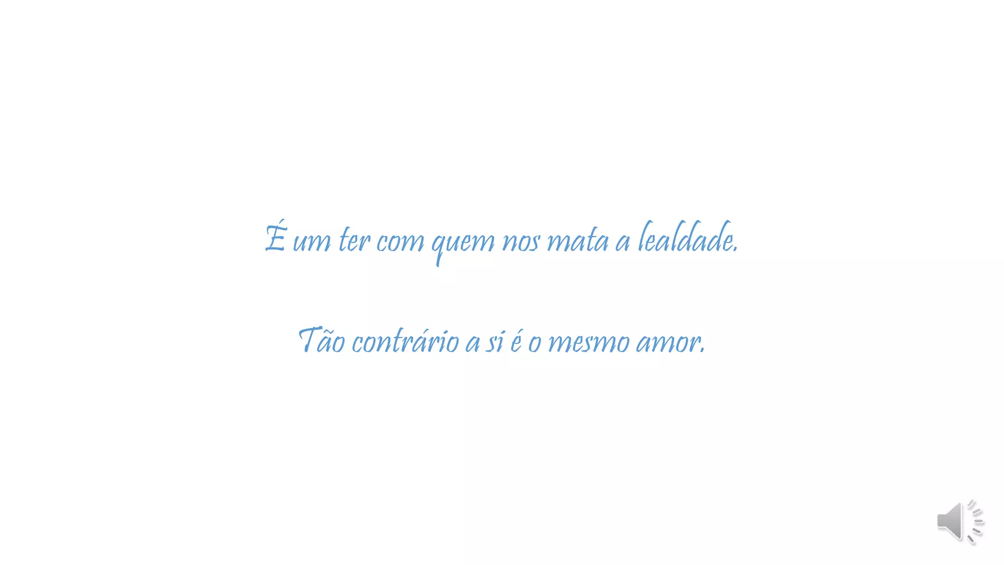 É um ter com quem nos mata a lealdade.
Tão contrário a si é o mesmo amor.
 