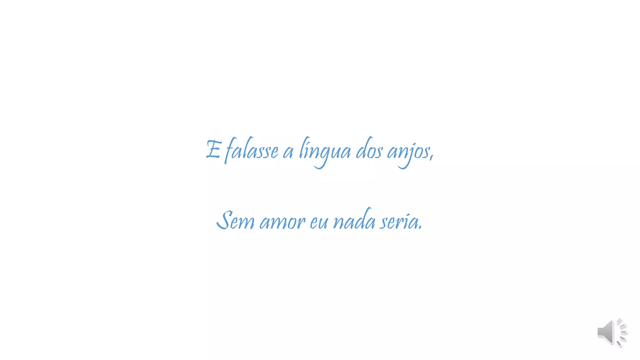 E falasse a língua dos anjos,
Sem amor eu nada seria.
 
