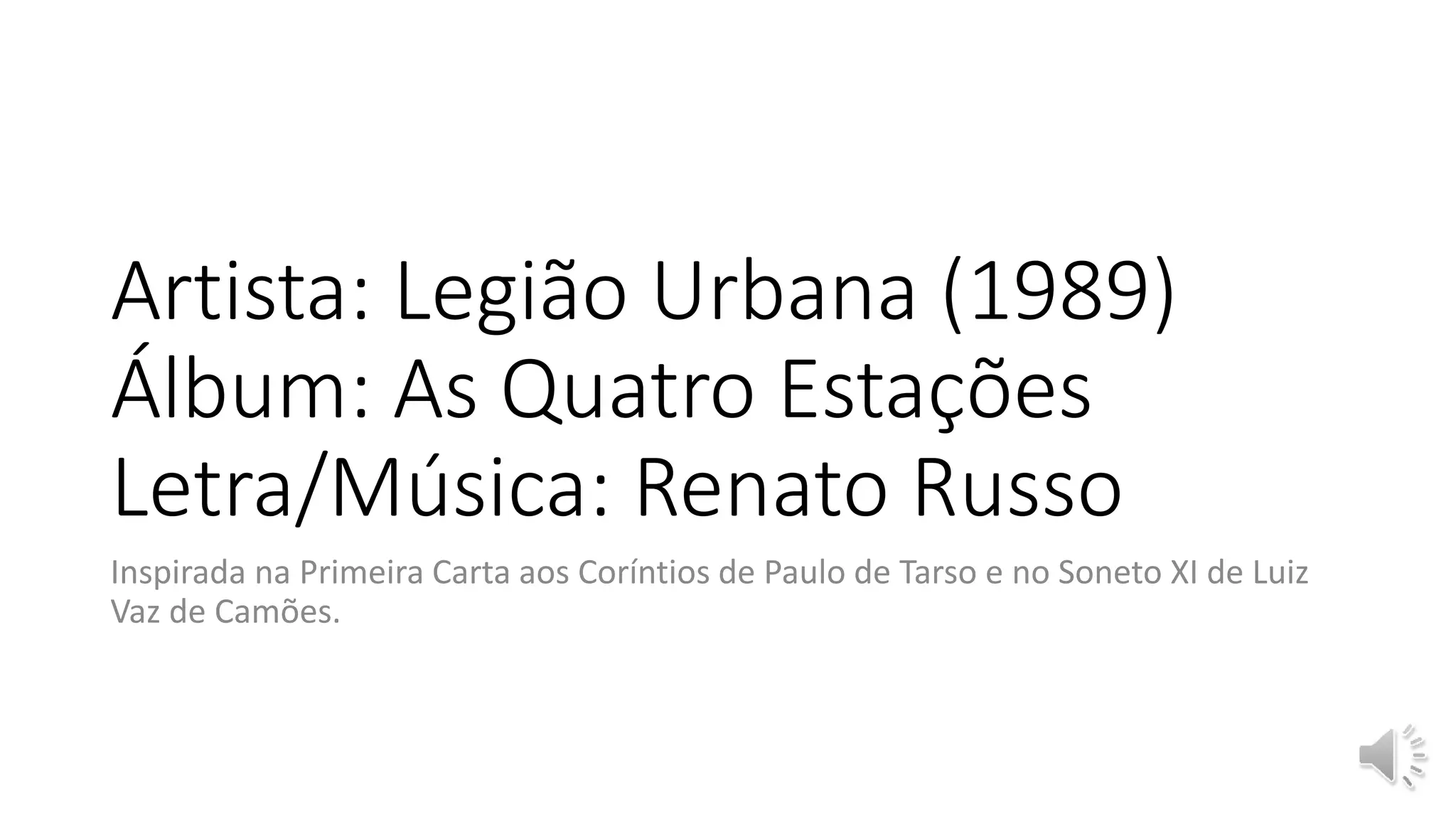 Artista: Legião Urbana (1989)
Álbum: As Quatro Estações
Letra/Música: Renato Russo
Inspirada na Primeira Carta aos Coríntios de Paulo de Tarso e no Soneto XI de Luiz
Vaz de Camões.
 