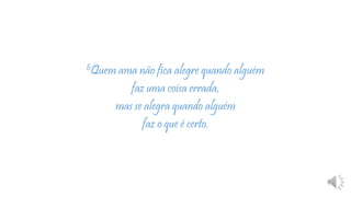 6Quem ama não fica alegre quando alguém
faz uma coisa errada,
mas se alegra quando alguém
faz o que é certo.
 
