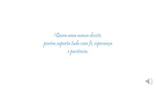 7Quem ama nunca desiste,
porém suporta tudo com fé, esperança
e paciência.
 