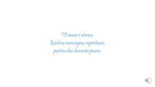 8O amor é eterno.
Existem mensagens espirituais,
porém elas durarão pouco.
 