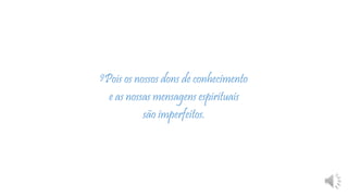 9Pois os nossos dons de conhecimento
e as nossas mensagens espirituais
são imperfeitos.
 