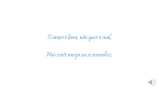 O amor é bom, não quer o mal,
Não sente inveja ou se envaidece.
 