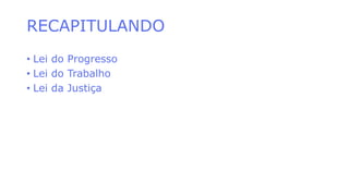 RECAPITULANDO
• Lei do Progresso
• Lei do Trabalho
• Lei da Justiça
 