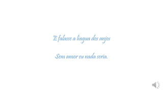 E falasse a língua dos anjos
Sem amor eu nada seria.
 