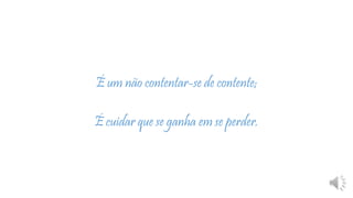 É um não contentar-se de contente;
É cuidar que se ganha em se perder.
 