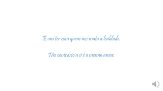 É um ter com quem nos mata a lealdade.
Tão contrário a si é o mesmo amor.
 