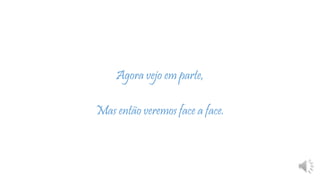 Agora vejo em parte,
Mas então veremos face a face.
 