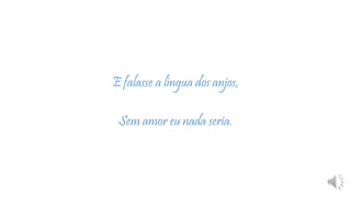 E falasse a língua dos anjos,
Sem amor eu nada seria.
 