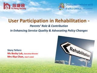 User Participation in Rehabilitation -
Parents’ Role & Contribution
in Enhancing Service Quality & Advocating Policy Changes
Story Tellers:
Ms Becky Luk, Executive Director
Mrs Illya Chan, User’s sister
 