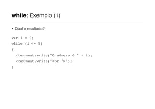 while: Exemplo (1)
•

Qual o resultado?

var i = 0;
while (i <= 5)
{
document.write("O número é " + i);
document.write("<br />");
}

 