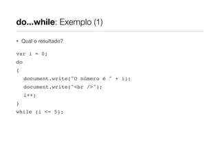 do...while: Exemplo (1)
•

Qual o resultado?

var i = 0;
do
{
document.write("O número é " + i);
document.write("<br />");
i++;
}
while (i <= 5);

 