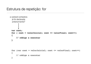 Estrutura de repetição: for
a variável contadora
já foi declarada
anteriormente?

var cont;
for ( cont = valorInicial; cont <= valorFinal; cont++)
{
// código a executar
}

for (var cont = valorInicial; cont <= valorFinal; cont++)
{
// código a executar
}

 