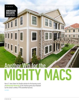 OCT | NOV | DEC 2015
Kerry S. Jones likens his flexible solution to the housing crunch at Immaculata University to the inventive
gameplay employed by the school’s unlikely 1970s basketball dynasty
byJoeDyton
MIGHTY MACS
Another Win for the
Kerry S. Jones likens his flexible solution for the housing crunch
at Immaculata University to the inventive game play employed
by the school’s unlikely 1970s basketball dynasty
byJoeDyton
AMERICAN
BUILDERS
QUARTERLY
OCT | NOV | DEC 2015
 
