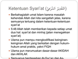 Ketentuan Syari’at ( (اَلتَّ قْدِّيْ ر اَلشَّ رْعِّ ي 
 Berbahagialah umat Islam karena masalah 
kehendak Allah dari kita sangatlah jelas, karena 
semuanya tertuang dalam ketentuan-ketentuan 
syari’at 
 5:48 Allah telah memberikan kepada setiap umat 
dua hal: syari’at dan minhaj (jalan menegakkan 
syari’at) 
 Ulama pun mampu mengkodifikasi keinginan-keinginan 
Allah yang berkaitan dengan hukum-hukum 
amal praktis, yakni FIQH 
 Ulama pun merumuskan dasar-dasar AKIDAH 
dan AKHLAK 
 Semuanya berdasarkan Al-Qur’an dan As- 
 