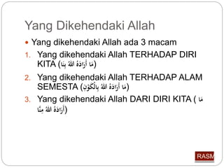 Yang Dikehendaki Allah 
 Yang dikehendaki Allah ada 3 macam 
1. Yang dikehendaki Allah TERHADAP DIRI 
KITA ( (مَا أَرَا لل بِّنَا 
2. Yang dikehendaki Allah TERHADAP ALAM 
SEMESTA ( (مَا أَرَا لل بِّالْكَوْ 
3. Yang dikehendaki Allah DARI DIRI KITA ( مَا 
(أَرَا لل مِّنَّا 
 