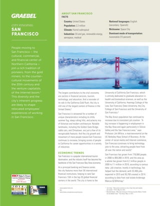 CITY SYNOPSIS:
SAN
FRANCISCO
People moving to
San Francisco – the
cultural, commercial,
and financial center of
Northern California –
join a rich tradition of
pioneers, from the gold
miners, to the counter-
cultural movements of
the 20th century and
the venture capitalists
of the Internet boom.1
This diversity and the
city’s inherent progress
are likely to shape
relocated employees’
experiences of working
in San Francisco.
ABOUT SAN FRANCISCO
FACTS
>> Country: United States
>> Population: 2.2 million
>> Climate: Humid subtropical
>> Industries: Oil and gas, renewable energy,
aerospace, medical
>> National languages: English
(secondary: Spanish)
>> Nickname: Space City
>> Dominant mode of transportation:
Automobile (72-percent)
The largest contributors to the city’s economy
are sectors in financial services, tourism,
technology, and education. And a reminder of
its role in the California Gold Rush, the city is
still one of the largest centers of finance in the
United States.2
San Francisco is renowned for a number of
unique characteristics including its chilly
summer fog, steep rolling hills, and eclectic mix
of Victorian and modern architecture. Notable
landmarks, including the Golden Gate Bridge,
cable cars, and Chinatown, are just a few of its
recognizable features. And the city growth and
movement of more people toward San Francisco
continues to increase, bringing scores of people
to California for career opportunities in a variety
of industries.
ECONOMIC TRENDS
San Francisco is a popular international tourist
destination, and the industry itself has become the
backbone of the San Francisco Bay Area economy.
As a principal banking and finance center,
the city features more than 30 international
financial institutions, helping to rank San
Francisco 15th in the top 20 global financial
centers in the world. The city is home to the
University of California San Francisco, which
is entirely dedicated to graduate education in
health and biomedical sciences, as well as the
University of California, Hastings College of the
Law, San Francisco State University, the City
College of San Francisco and the University of
San Francisco.3
The Bay Area’s population has continued to
increase due to consistent job creation. “A
big increase is happening in employment in
the Bay Area and again particularly in Silicon
Valley and the San Francisco area,” says
Professor Jim Wilcox, a macroeconomist at the
UC Berkeley Haas School of Business. At the
center of social media and Internet commerce,
San Francisco continues to bring technology
jobs to the area, attracting people here from
all over the nation and world.4
San Francisco has grown from 776,000 people
in 2000 to 805,000 in 2010, and the area as
a whole has grown from 6.7 million people in
2000 to 7.1 million in 2010, according to census
data. Job creation, mostly in technology, has
helped fuel the demand, with 33,400 jobs
expected in 2015 and 45,700 created in 2014,
according to data from real estate brokerage
Marcus & Millichap.5
1	
www.expatarrivals.com
2	
Ibid.
3	
www.forbes.com/places/ca/sanfrancisco
4	
Tom Vacar. “Rent prices continue to rise in Bay Area with healthy
job market.” KTVU, May 28, 2015.
5	
Meredith Bauer. “Why San Francisco’s Thriving Economy Means Trouble
for the Middle Class.” The Street, May 13, 2015.
Baker’sDozen
CustomerSatisfactionRatings
2015 Winner
RELOCATION
 