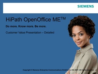 HiPath OpenOffice ME TM Do more. Know more. Be more. Customer Value Presentation – Detailed Copyright © Siemens Enterprise Communications GmbH & Co KG 2007. All rights reserved. 