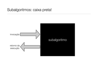 Subalgoritmos: caixa preta!




 invocação

                         subalgoritmo
 retorno da
 execução
 