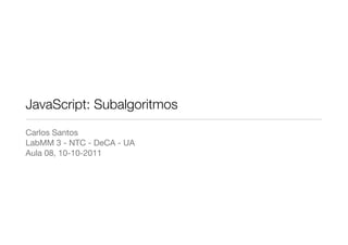 JavaScript: Subalgoritmos
Carlos Santos
LabMM 3 - NTC - DeCA - UA
Aula 08, 10-10-2011
 