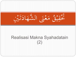 حتَْقِيْقُ حمعْحن لش ه حََّدحَحَ يِْ 
Realisasi Makna Syahadatain 
(2) 
 