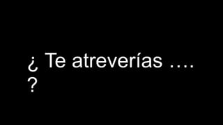 ¿ Te atreverías ….
?
 
