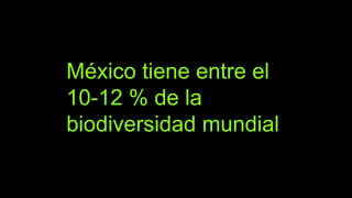 México tiene entre el
10-12 % de la
biodiversidad mundial
 