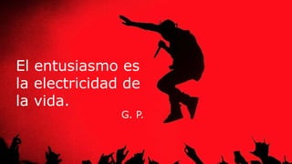 El entusiasmo es
la electricidad de
la vida.
G. P.
 