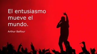 El entusiasmo
mueve el
mundo.
Arthur Balfour
 