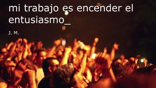mi trabajo es encender el
entusiasmo_
J. M.
 