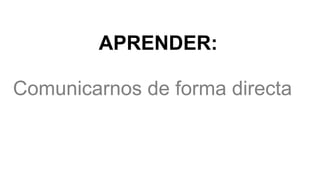 Comunicarnos de forma directa
APRENDER:
 