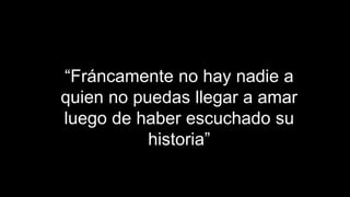 FRANCISCO UNDA
“Fráncamente no hay nadie a
quien no puedas llegar a amar
luego de haber escuchado su
historia”
 