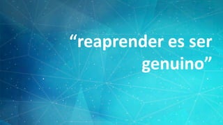 “reaprender es ser
genuino”
 