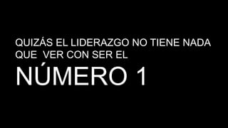 QUIZÁS EL LIDERAZGO NO TIENE NADA
QUE VER CON SER EL
NÚMERO 1
 